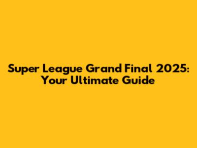 Super League Grand Final 2025: Your Ultimate Guide