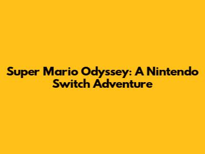 Super Mario Odyssey: A Nintendo Switch Adventure