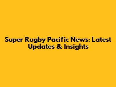 Super Rugby Pacific News: Latest Updates & Insights