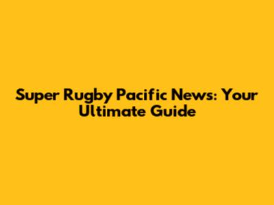 Super Rugby Pacific News: Your Ultimate Guide