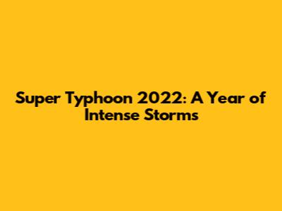 Super Typhoon 2022: A Year of Intense Storms