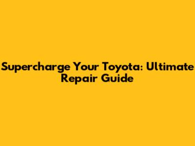 Supercharge Your Toyota: Ultimate Repair Guide