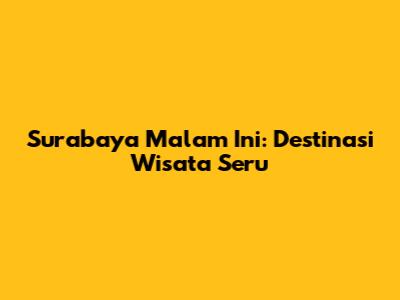 Surabaya Malam Ini: Destinasi Wisata Seru