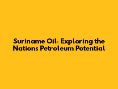 Suriname Oil: Exploring the Nation's Petroleum Potential