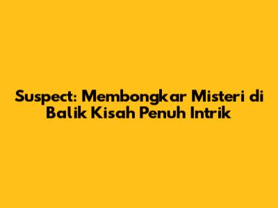 Suspect: Membongkar Misteri di Balik Kisah Penuh Intrik