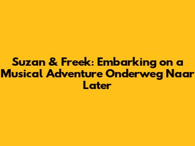 Suzan & Freek: Embarking on a Musical Adventure 'Onderweg Naar Later'