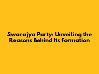 Swarajya Party: Unveiling the Reasons Behind Its Formation