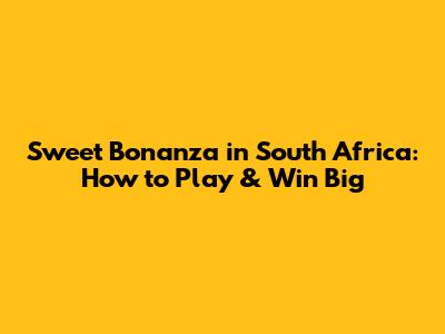 Sweet Bonanza in South Africa: How to Play & Win Big