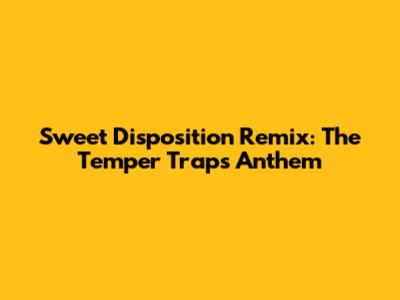 Sweet Disposition Remix: The Temper Trap's Anthem