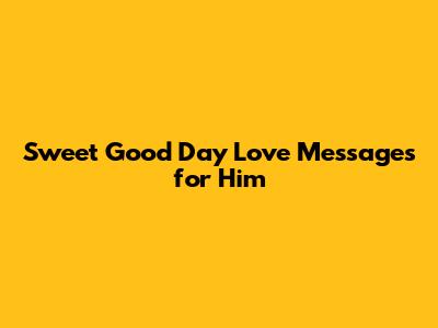 Sweet Good Day Love Messages for Him