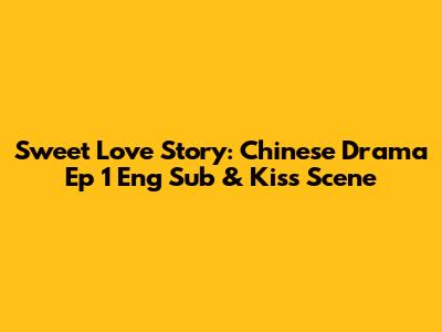 Sweet Love Story: Chinese Drama Ep 1 Eng Sub & Kiss Scene