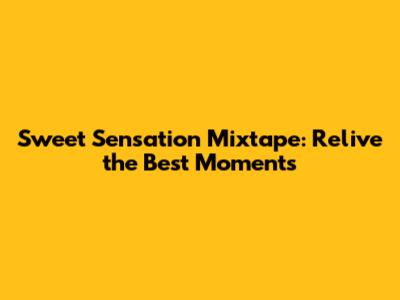 Sweet Sensation Mixtape: Relive the Best Moments