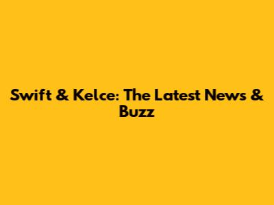 Swift & Kelce: The Latest News & Buzz