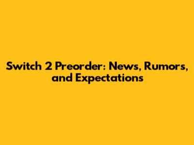 Switch 2 Preorder: News, Rumors, and Expectations