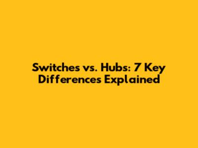 Switches vs. Hubs: 7 Key Differences Explained