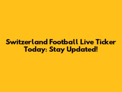 Switzerland Football Live Ticker Today: Stay Updated!
