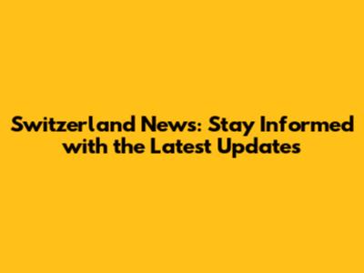 Switzerland News: Stay Informed with the Latest Updates