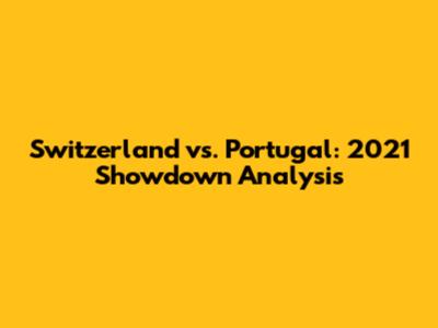 Switzerland vs. Portugal: 2021 Showdown Analysis
