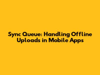 Sync Queue: Handling Offline Uploads in Mobile Apps
