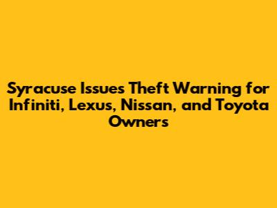 Syracuse Issues Theft Warning for Infiniti, Lexus, Nissan, and Toyota Owners