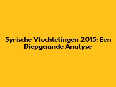 Syrische Vluchtelingen 2015: Een Diepgaande Analyse