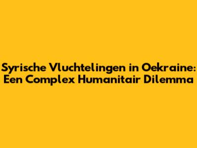 Syrische Vluchtelingen in Oekraine: Een Complex Humanitair Dilemma
