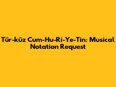 Tür-k'üz Cum-Hu-Ri-Ye-Tin: Musical Notation Request