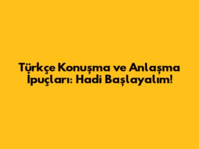 Türkçe Konuşma ve Anlaşma İpuçları: Hadi Başlayalım!