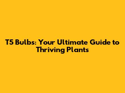 T5 Bulbs: Your Ultimate Guide to Thriving Plants