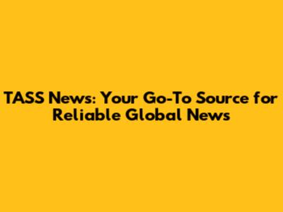 TASS News: Your Go-To Source for Reliable Global News