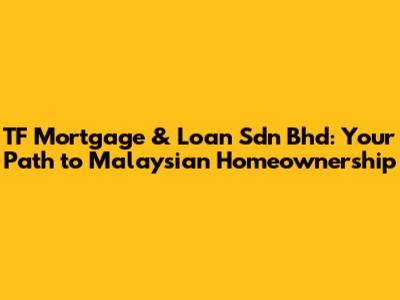 TF Mortgage & Loan Sdn Bhd: Your Path to Malaysian Homeownership