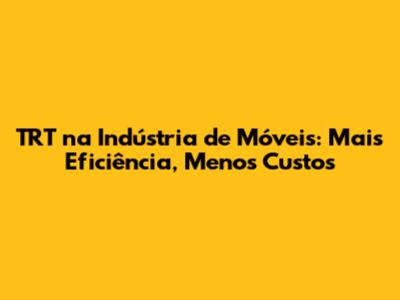 TRT na Indústria de Móveis: Mais Eficiência, Menos Custos
