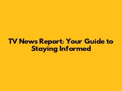 TV News Report: Your Guide to Staying Informed