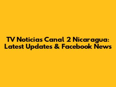 TV Noticias Canal 2 Nicaragua: Latest Updates & Facebook News