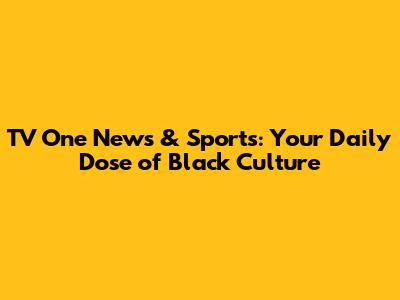 TV One News & Sports: Your Daily Dose of Black Culture