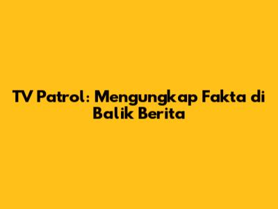 TV Patrol: Mengungkap Fakta di Balik Berita