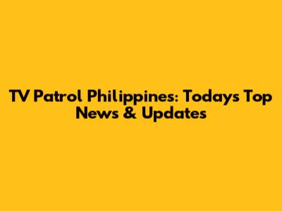 TV Patrol Philippines: Today's Top News & Updates