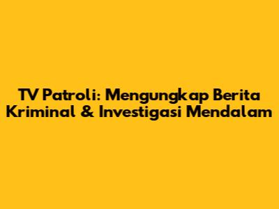 TV Patroli: Mengungkap Berita Kriminal & Investigasi Mendalam