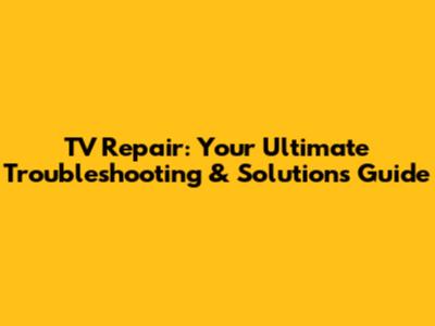 TV Repair: Your Ultimate Troubleshooting & Solutions Guide