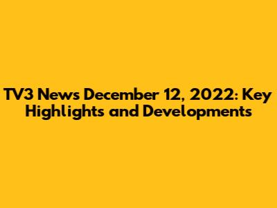 TV3 News December 12, 2022: Key Highlights and Developments