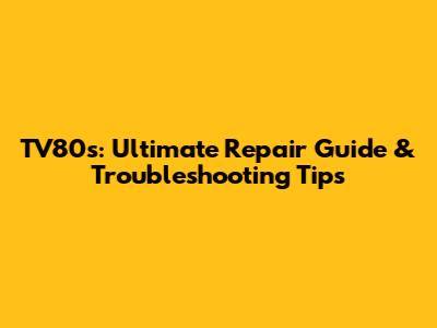 TV80s: Ultimate Repair Guide & Troubleshooting Tips