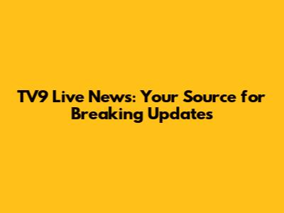 TV9 Live News: Your Source for Breaking Updates
