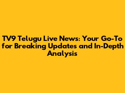 TV9 Telugu Live News: Your Go-To for Breaking Updates and In-Depth Analysis