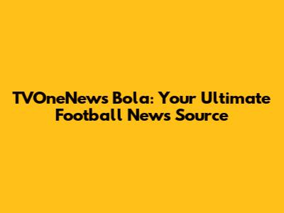 TVOneNews Bola: Your Ultimate Football News Source