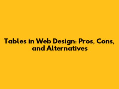 Tables in Web Design: Pros, Cons, and Alternatives