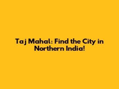 Taj Mahal: Find the City in Northern India!