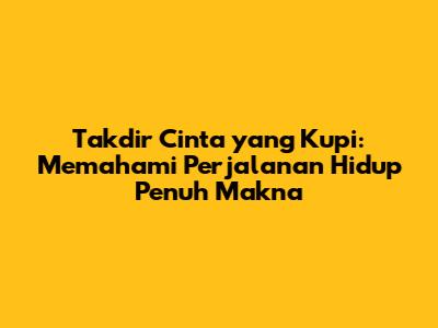 Takdir Cinta yang Kupi: Memahami Perjalanan Hidup Penuh Makna