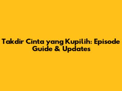 Takdir Cinta yang Kupilih: Episode Guide & Updates