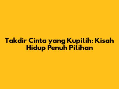 Takdir Cinta yang Kupilih: Kisah Hidup Penuh Pilihan