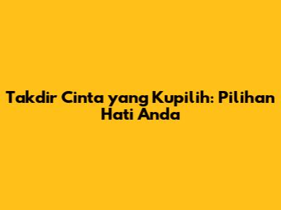 Takdir Cinta yang Kupilih: Pilihan Hati Anda
